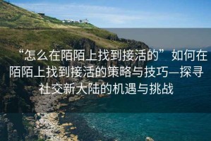 “怎么在陌陌上找到接活的”如何在陌陌上找到接活的策略与技巧—探寻社交新大陆的机遇与挑战