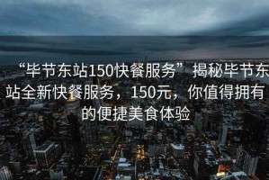 “毕节东站150快餐服务”揭秘毕节东站全新快餐服务，150元，你值得拥有的便捷美食体验