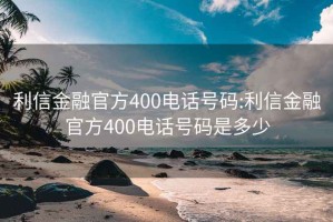 利信金融官方400电话号码:利信金融官方400电话号码是多少