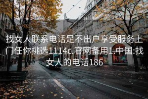 找女人联系电话足不出户享受服务上门任你挑选1114c.官网备用1.中国:找女人的电话186