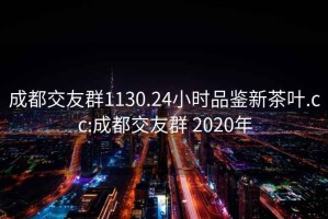 成都交友群1130.24小时品鉴新茶叶.cc:成都交友群 2020年