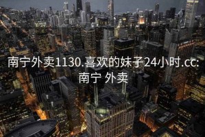 南宁外卖1130.喜欢的妹子24小时.cc:南宁 外卖