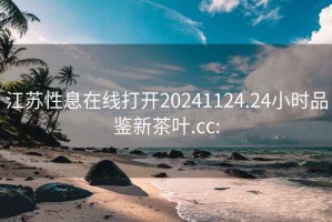 江苏性息在线打开20241124.24小时品鉴新茶叶.cc: