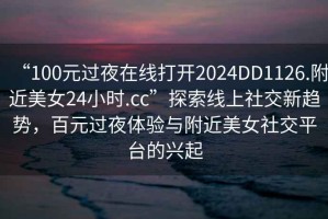 “100元过夜在线打开2024DD1126.附近美女24小时.cc”探索线上社交新趋势，百元过夜体验与附近美女社交平台的兴起