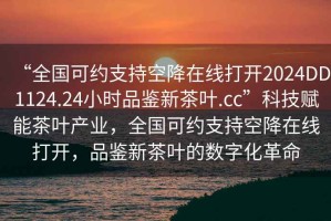 “全国可约支持空降在线打开2024DD1124.24小时品鉴新茶叶.cc”科技赋能茶叶产业，全国可约支持空降在线打开，品鉴新茶叶的数字化革命