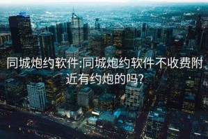 同城炮约软件:同城炮约软件不收费附近有约炮的吗?