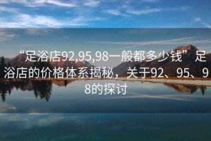 “足浴店92,95,98一般都多少钱”足浴店的价格体系揭秘，关于92、95、98的探讨