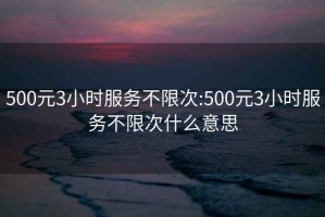 500元3小时服务不限次:500元3小时服务不限次什么意思