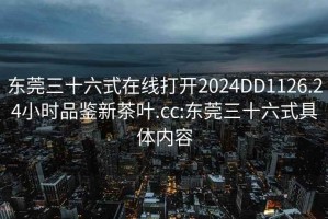 东莞三十六式在线打开2024DD1126.24小时品鉴新茶叶.cc:东莞三十六式具体内容