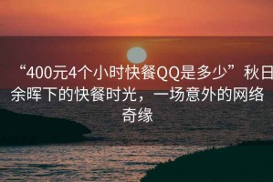 “400元4个小时快餐QQ是多少”秋日余晖下的快餐时光，一场意外的网络奇缘