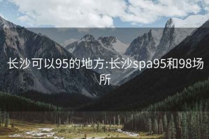 长沙可以95的地方:长沙spa95和98场所