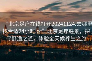 “北京足疗在线打开20241124.去哪里找合适24小时.cc”北京足疗胜景，探寻舒适之道，体验全天候养生之旅