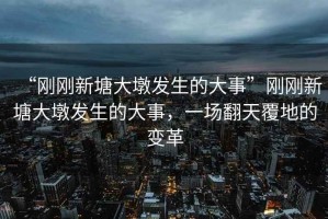 “刚刚新塘大墩发生的大事”刚刚新塘大墩发生的大事，一场翻天覆地的变革