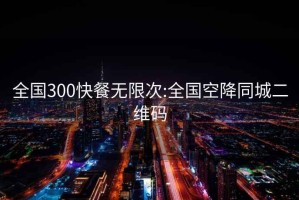 全国300快餐无限次:全国空降同城二维码