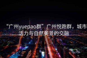 “广州yuepao群”广州悦跑群，城市活力与自然美景的交融