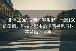 “北滘150的爱情在哪条街”北滘150的爱情，科技之都中的情感寻觅与数字背后的故事