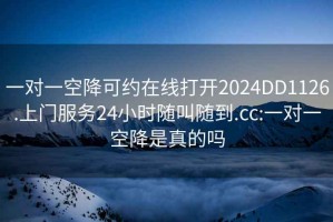 一对一空降可约在线打开2024DD1126.上门服务24小时随叫随到.cc:一对一空降是真的吗