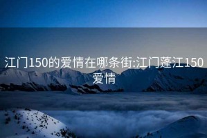 江门150的爱情在哪条街:江门蓬江150爱情