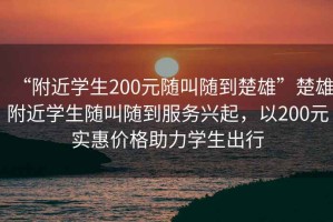 “附近学生200元随叫随到楚雄”楚雄附近学生随叫随到服务兴起，以200元实惠价格助力学生出行