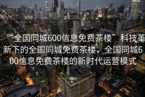 “全国同城600信息免费茶楼”科技革新下的全国同城免费茶楼，全国同城600信息免费茶楼的新时代运营模式