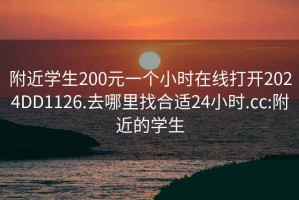 附近学生200元一个小时在线打开2024DD1126.去哪里找合适24小时.cc:附近的学生