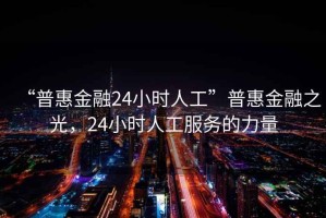 “普惠金融24小时人工”普惠金融之光，24小时人工服务的力量