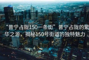 “普宁占陇150一条街”普宁占陇的繁华之源，揭秘150号街道的独特魅力