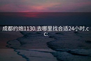 成都约炮1130.去哪里找合适24小时.cc: