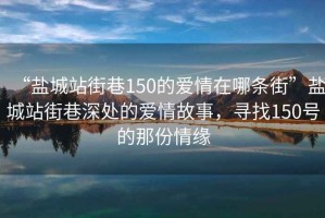 “盐城站街巷150的爱情在哪条街”盐城站街巷深处的爱情故事，寻找150号的那份情缘