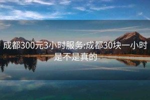 成都300元3小时服务:成都30块一小时是不是真的