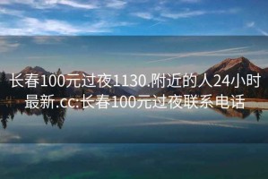 长春100元过夜1130.附近的人24小时最新.cc:长春100元过夜联系电话