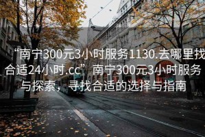 “南宁300元3小时服务1130.去哪里找合适24小时.cc”南宁300元3小时服务与探索，寻找合适的选择与指南