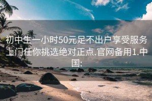 初中生一小时50元足不出户享受服务上门任你挑选绝对正点.官网备用1.中国: