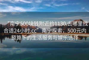 “南宁500块钱附近约1130.去哪里找合适24小时.cc”南宁探索，500元内预算下的生活服务与娱乐选择