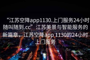 “江苏空降app1130.上门服务24小时随叫随到.cc”江苏美景与智能服务的新篇章，江苏空降app 1130的24小时上门服务