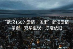 “武汉150的爱情一条街”武汉爱情一条街，繁华重现，浪漫依旧