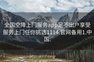 全国空降上门服务app足不出户享受服务上门任你挑选1114.官网备用1.中国: