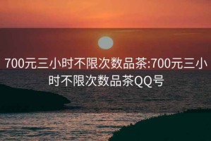 700元三小时不限次数品茶:700元三小时不限次数品茶QQ号