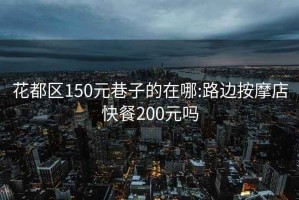 花都区150元巷子的在哪:路边按摩店快餐200元吗