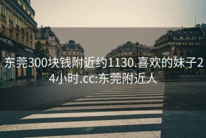 东莞300块钱附近约1130.喜欢的妹子24小时.cc:东莞附近人