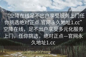 “空降在线足不出户享受服务上门任你挑选绝对正点.官网永久地址1.cc”空降在线，足不出户享受多元化服务上门，任你挑选，绝对正点—官网永久地址1.cc