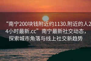 “南宁200块钱附近约1130.附近的人24小时最新.cc”南宁最新社交动态，探索城市角落与线上社交新趋势