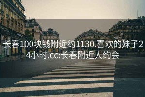 长春100块钱附近约1130.喜欢的妹子24小时.cc:长春附近人约会