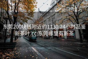 东莞200块钱附近约1130.24小时品鉴新茶叶.cc:东莞哪里有新茶