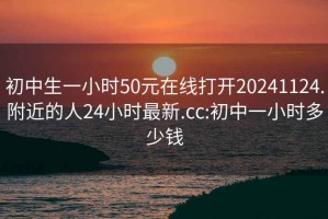 初中生一小时50元在线打开20241124.附近的人24小时最新.cc:初中一小时多少钱