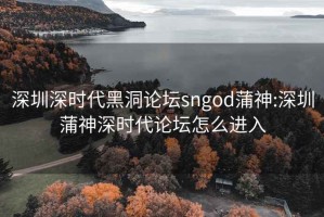 深圳深时代黑洞论坛sngod蒲神:深圳蒲神深时代论坛怎么进入