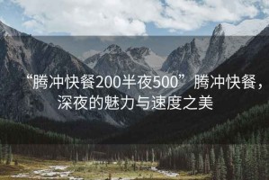 “腾冲快餐200半夜500”腾冲快餐，深夜的魅力与速度之美