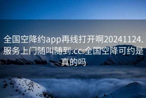 全国空降约app再线打开啊20241124.服务上门随叫随到.cc:全国空降可约是真的吗