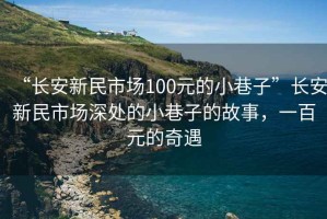 “长安新民市场100元的小巷子”长安新民市场深处的小巷子的故事，一百元的奇遇