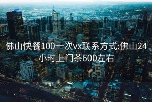 佛山快餐100一次vx联系方式:佛山24小时上门茶600左右